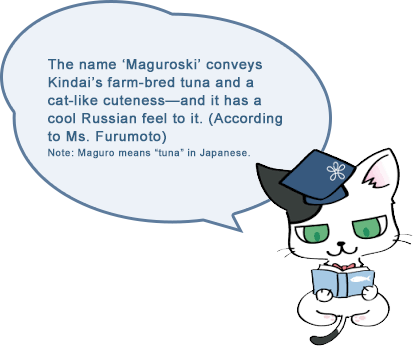 The name 'Maguroski' conveys Kindai's farm-bred tuna and a cat-like cuteness-and it has a cool Russian feel to it. (According to Ms. Furumoto)