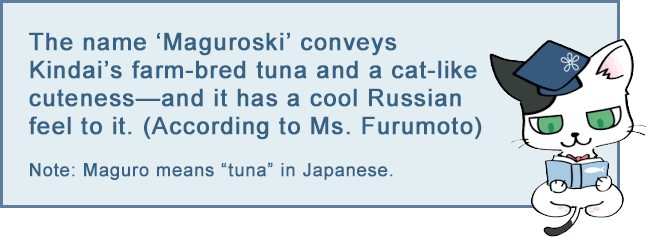 The name 'Maguroski' conveys Kindai's farm-bred tuna and a cat-like cuteness-and it has a cool Russian feel to it. (According to Ms. Furumoto)