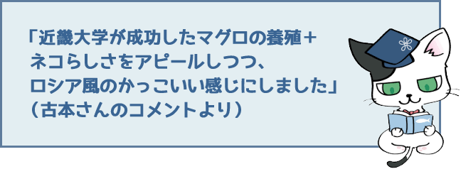 「近畿大学が成功したマグロの養殖+ネコらしさをアピールしつつ、ロシア風のかっこいい感じにしました」（古本さんのコメントより）